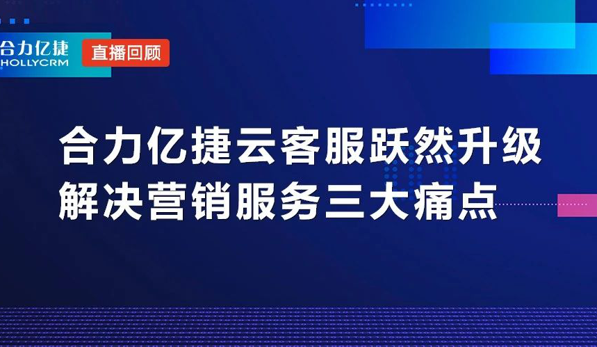 直播回顧|合力億捷云客服躍然升級(jí)，解決營(yíng)銷(xiāo)服務(wù)三大痛點(diǎn)