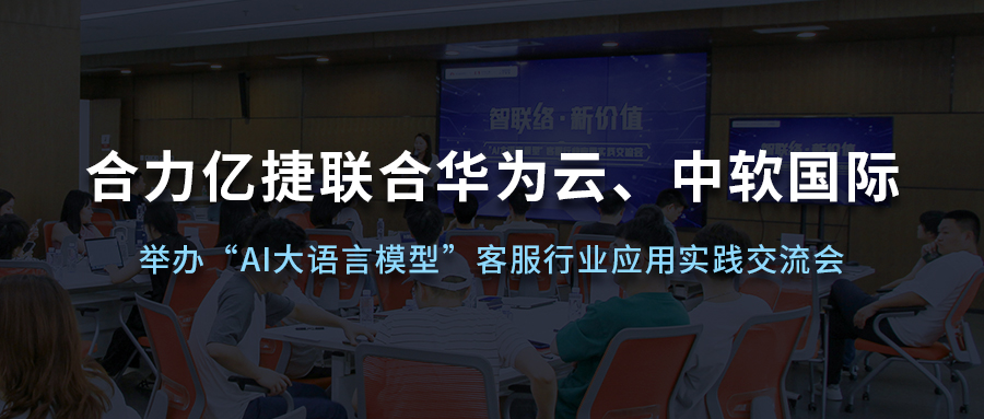 合力億捷聯(lián)合華為云、中軟國際舉辦“AI大語言模型”客服行業(yè)應(yīng)用實(shí)踐交流會(huì)