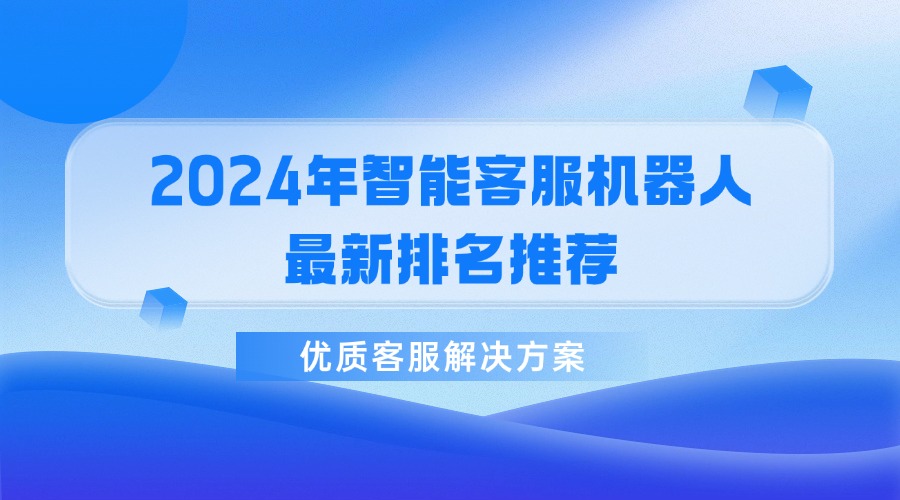 2024年智能客服機器人最新排名推薦，優(yōu)質(zhì)客服解決方案